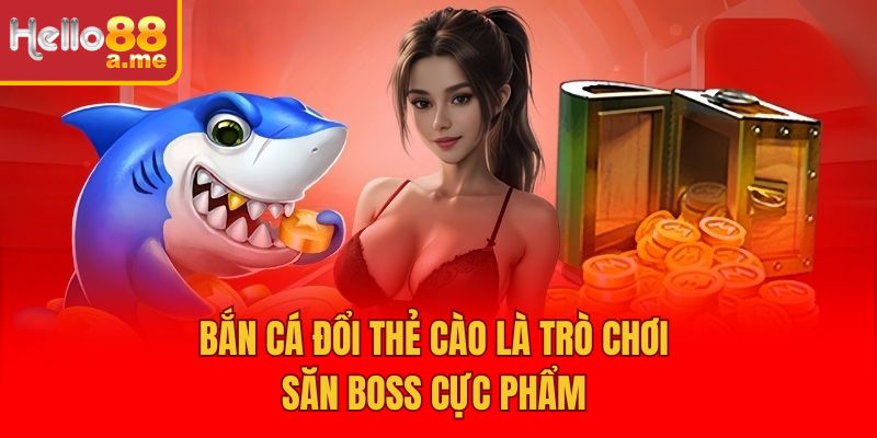 Bắn cá đổi thẻ cào là trò chơi săn boss cực phẩm